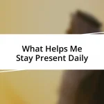 What Helps Me Stay Present Daily