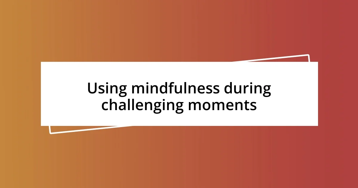 Using mindfulness during challenging moments