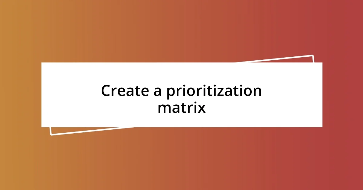 Create a prioritization matrix