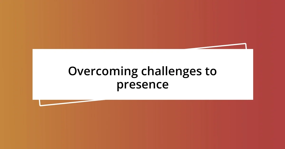 Overcoming challenges to presence